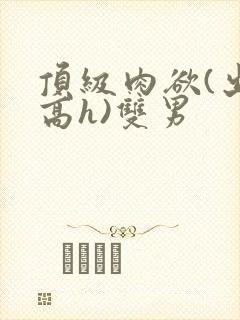 顶级肉欲(出轨高h)双男