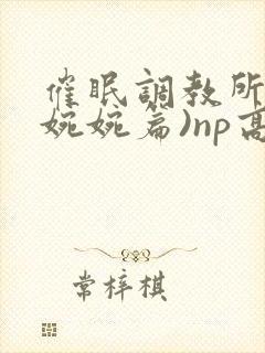 催眠调教所(南婉婉篇)np高h