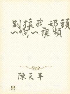 别揉我奶头~嗯~啊~视频