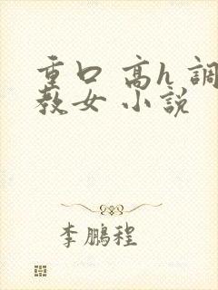 重口 高h 调教女 小说