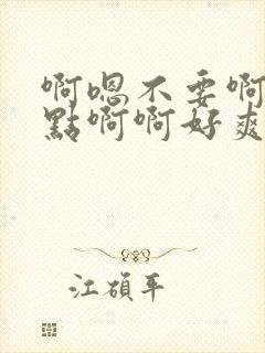 啊嗯不要啊嗯轻点啊啊好爽啊嗯嗯嗯