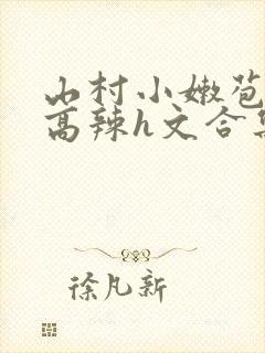 山村小嫩苞h文高辣h文合集
