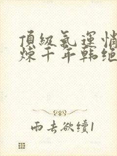 顶级气运悄悄修炼千年韩绝小说免费全文下载