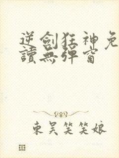 逆剑狂神免费阅读无弹窗