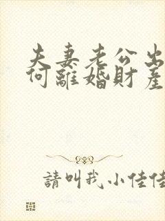 夫妻老公出轨如何离婚财产怎么分割