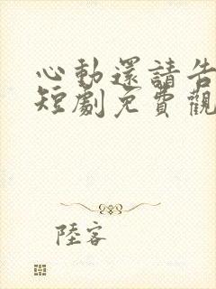 心动还请告诉我短剧免费观看全集