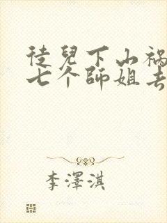 徒儿下山祸害你七个师姐去吧