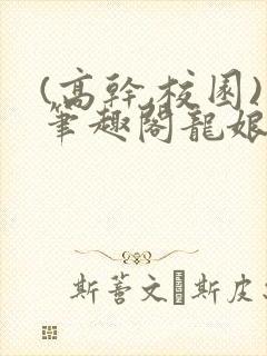 (高干,校园)笔趣阁龙娘