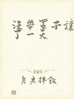 没带罩子让他C了一天