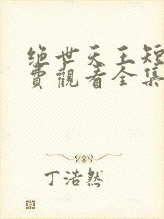 绝世天王短剧免费观看全集高清
