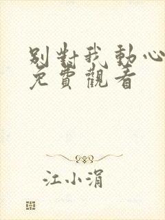 别对我动心短剧免费观看