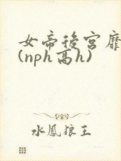 女帝后宫靡乱史(nph高h)