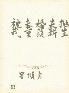 被未婚夫抛弃后我重获新生免费阅读