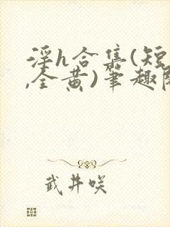淫h合集(短篇,全黄)笔趣阁