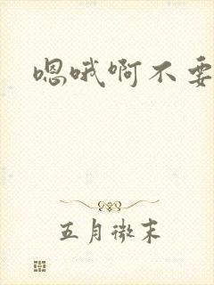 嗯哦啊不要哦嗯