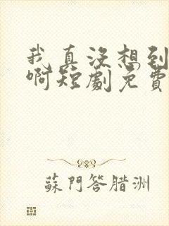 我真没想到重生啊短剧免费观看