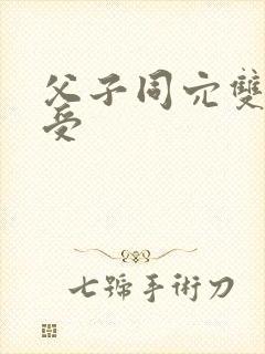父子同穴双性总受