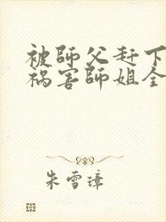 被师父赶下山去祸害师姐全集txt