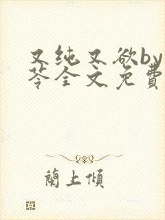 又纯又欲by茯苓全文免费阅读笔趣阁直