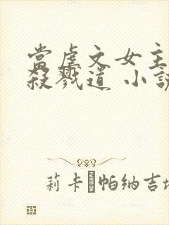 当虐文女主修了杀戮道 小说完整
