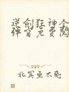 逆剑狂神全文无弹窗免费阅读