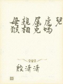 母亲属虎儿子属猴相克吗