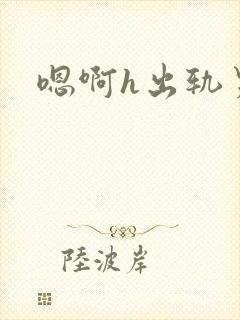 嗯啊h出轨男主