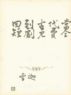 回到古代当天子短剧免费全集免费播放