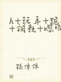 h+玩弄+跪趴+调教+嗯啊快穿封面
