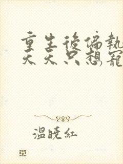 重生后偏执大佬天天只想宠我