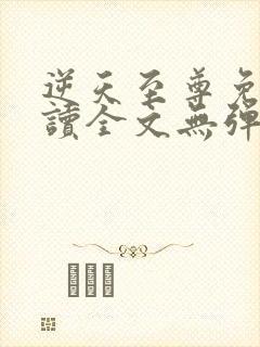 逆天至尊免费阅读全文无弹窗