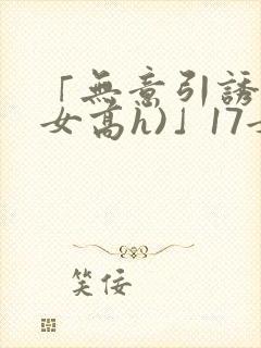「无意引诱(父女高h)」17女儿被爸爸激