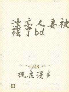 漂亮人妻被黑人强了bd