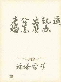 老公出轨逼着离婚怎么办