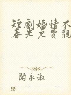 短剧婚情不负好春光免费观看
