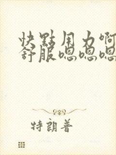 快点用力啊啊啊舒服嗯嗯嗯