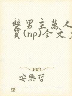 双男主万人迷体质(np)全文免费阅读笔趣阁