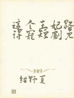 这个王妃路子野得宠短剧免费观看