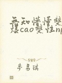无知懵懂双性被爆cao双性np