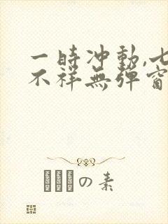 一时冲动,七世不祥无弹窗全文免费阅读