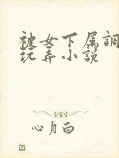被女下属调教h玩弄小说