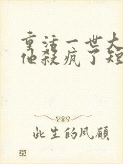 重活一世大少爷他杀疯了短剧免费全集
