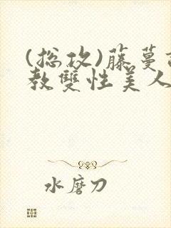 (总攻)藤蔓调教双性美人
