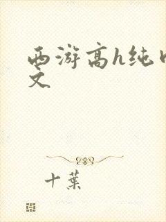 西游高h纯肉辣文