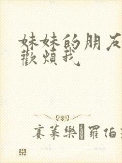 妹妹的朋友总喜欢烦我
