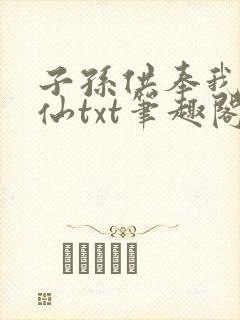 子孙供奉我成真仙txt笔趣阁