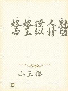 娘娘撩人魅惑,帝王纵情堕落免费阅读笔趣阁封面