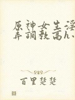 原神女生淫堕玩弄调教高h小说