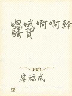 嗯哦啊啊干死你骚货