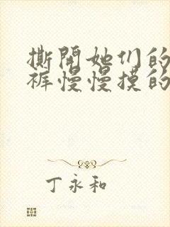撕开她们的小内裤慢慢摸的视频